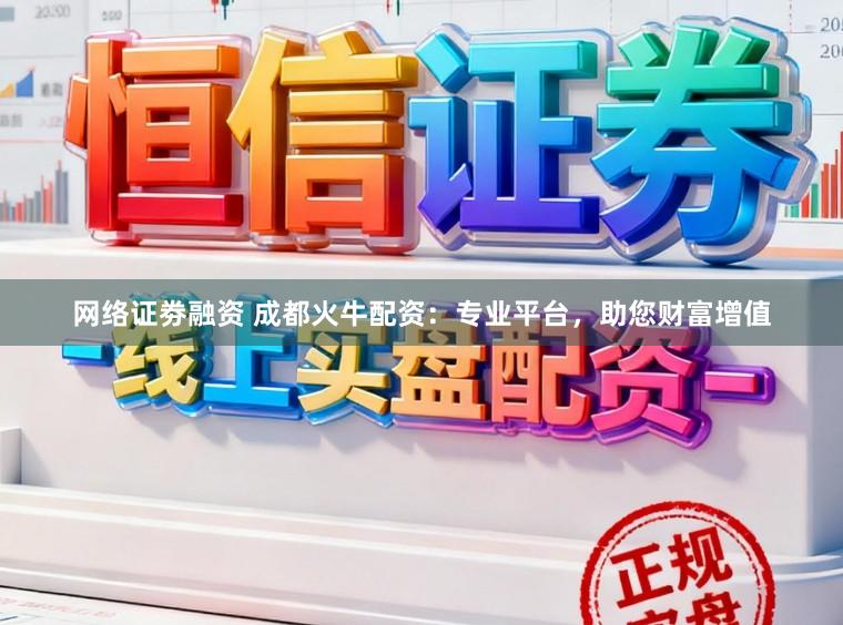 网络证劵融资 成都火牛配资：专业平台，助您财富增值