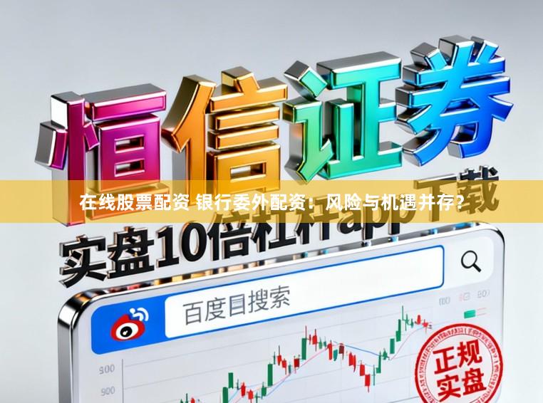在线股票配资 银行委外配资：风险与机遇并存？