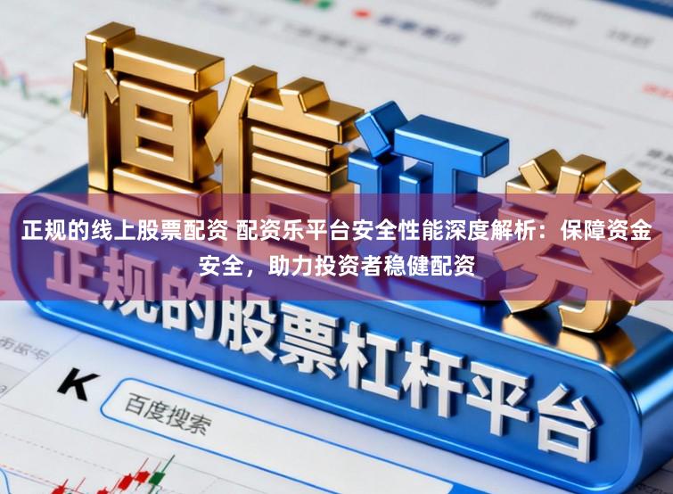 正规的线上股票配资 配资乐平台安全性能深度解析：保障资金安全，助力投资者稳健配资