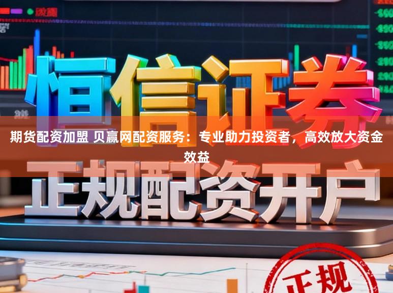 期货配资加盟 贝赢网配资服务：专业助力投资者，高效放大资金效益