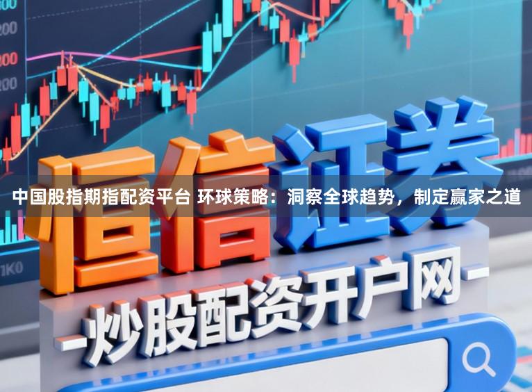 中国股指期指配资平台 环球策略：洞察全球趋势，制定赢家之道