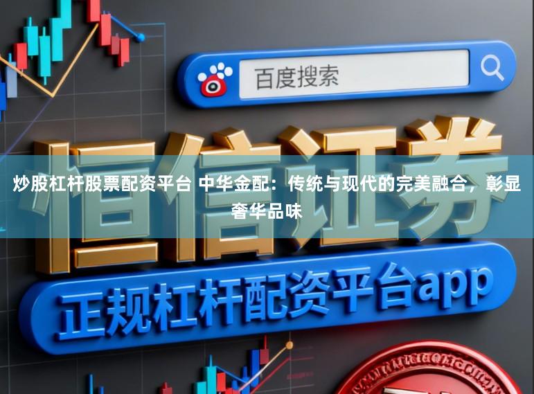 炒股杠杆股票配资平台 中华金配：传统与现代的完美融合，彰显奢华品味