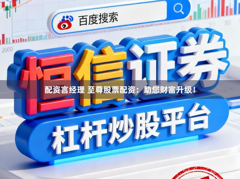 配资言经理 至尊股票配资：助您财富升级！