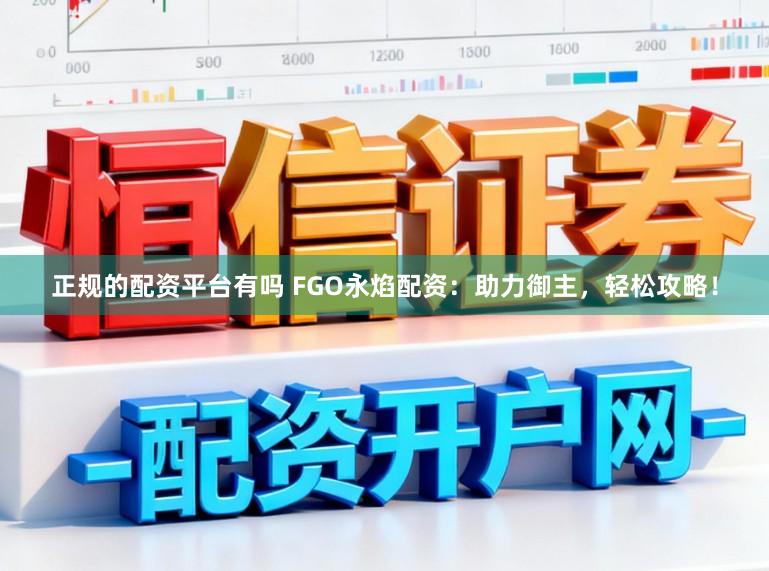 正规的配资平台有吗 FGO永焰配资：助力御主，轻松攻略！