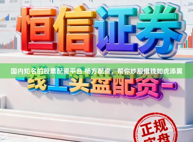 国内知名的股票配资平台 杨方配资，帮你炒股借钱如虎添翼