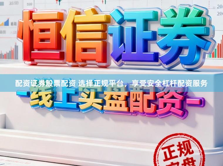 配资证券股票配资 选择正规平台，享受安全杠杆配资服务
