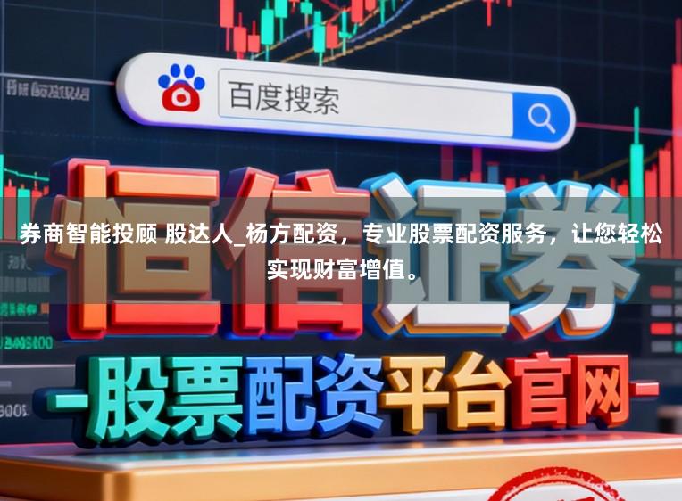 券商智能投顾 股达人_杨方配资，专业股票配资服务，让您轻松实现财富增值。