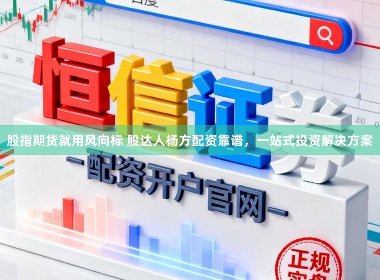 股指期货就用风向标 股达人杨方配资靠谱，一站式投资解决方案