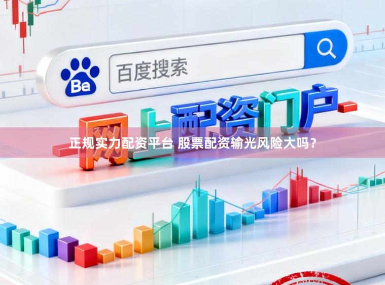 正规实力配资平台 股票配资输光风险大吗？