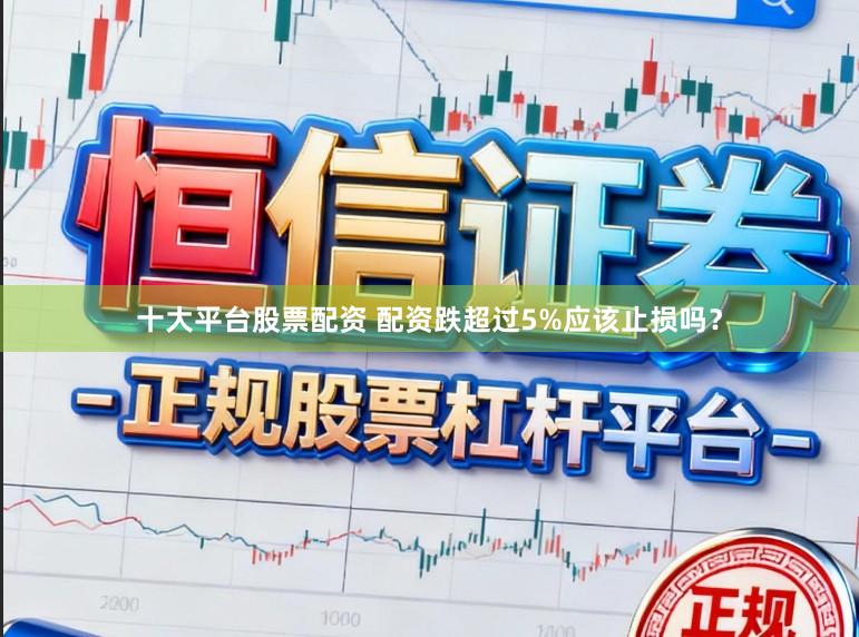 十大平台股票配资 配资跌超过5%应该止损吗？