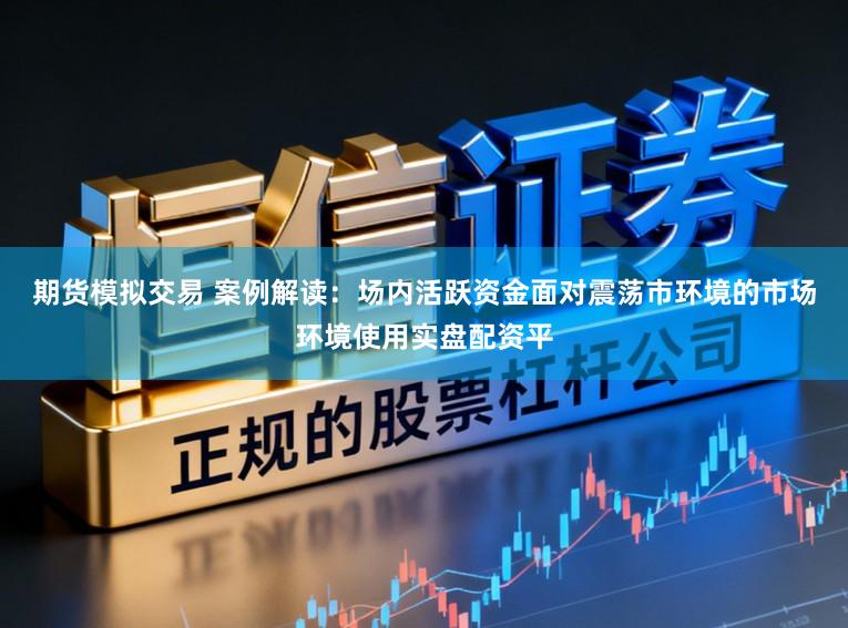 期货模拟交易 案例解读：场内活跃资金面对震荡市环境的市场环境使用实盘配资平