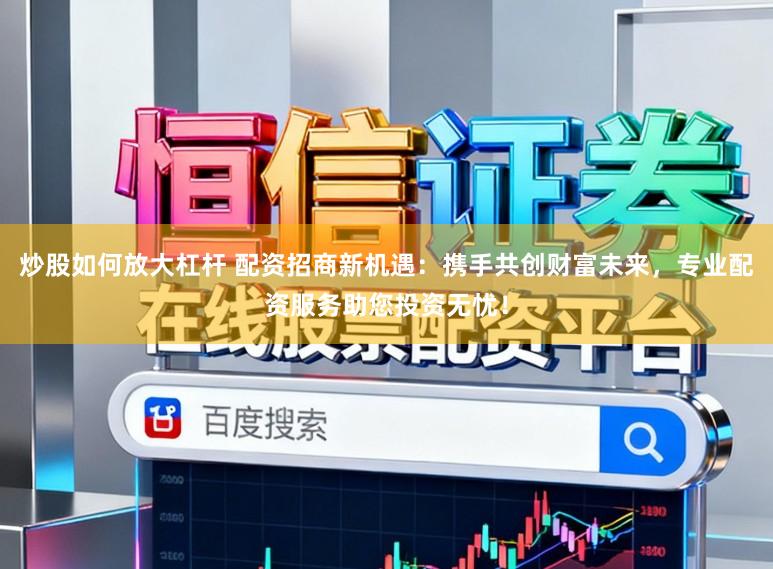 炒股如何放大杠杆 配资招商新机遇：携手共创财富未来，专业配资服务助您投资无忧！