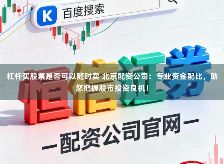 杠杆买股票是否可以随时卖 北京配资公司：专业资金配比，助您把握股市投资良机！