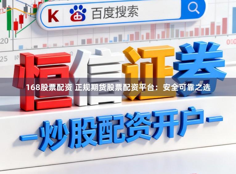 168股票配资 正规期货股票配资平台：安全可靠之选