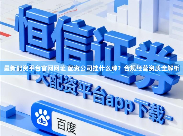 最新配资平台官网网址 配资公司挂什么牌？合规经营资质全解析