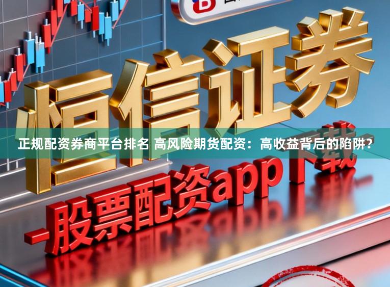 正规配资券商平台排名 高风险期货配资：高收益背后的陷阱？