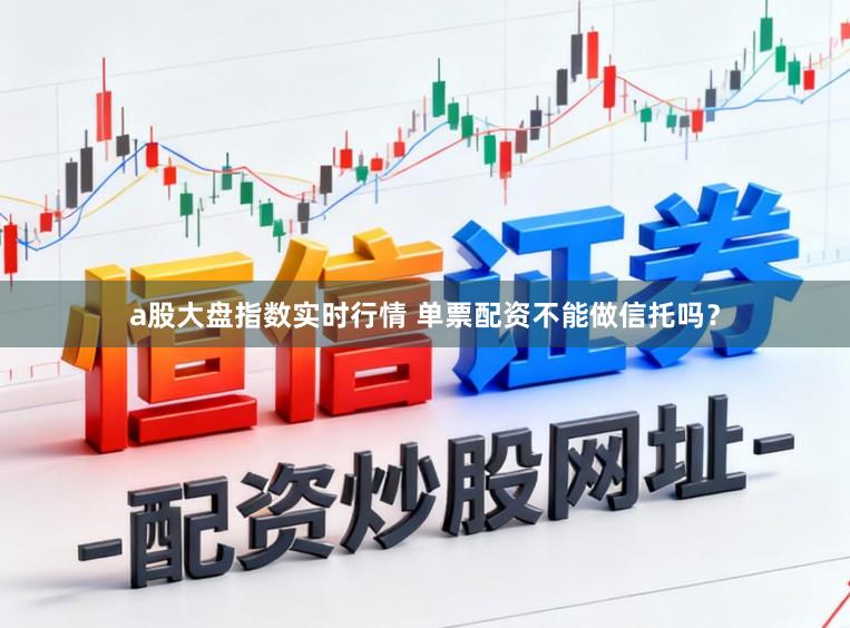 a股大盘指数实时行情 单票配资不能做信托吗？