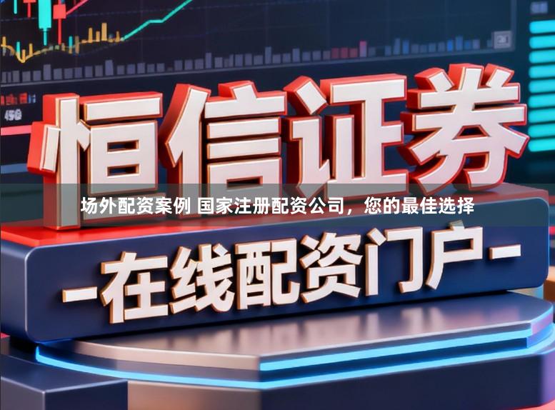 场外配资案例 国家注册配资公司，您的最佳选择