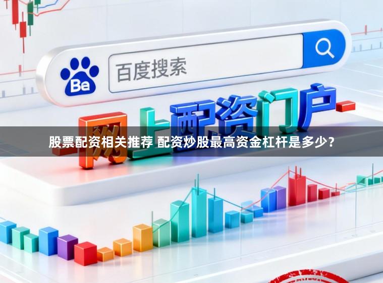 股票配资相关推荐 配资炒股最高资金杠杆是多少？