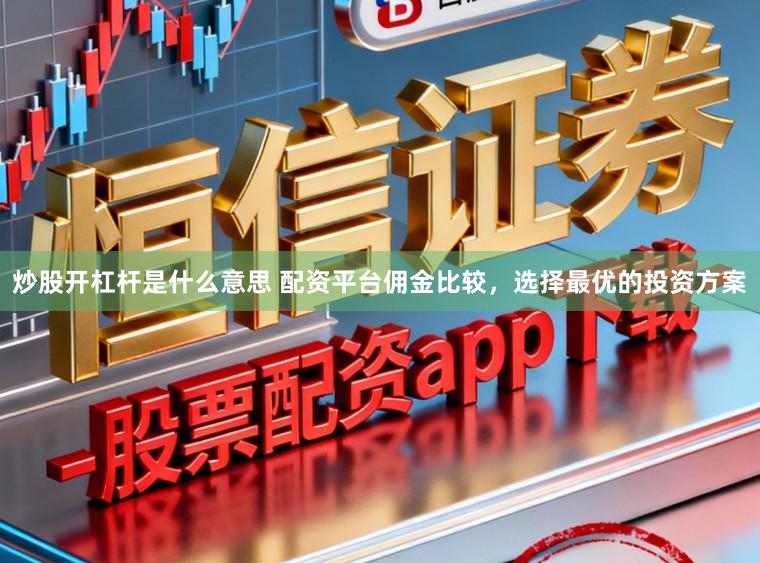 炒股开杠杆是什么意思 配资平台佣金比较，选择最优的投资方案