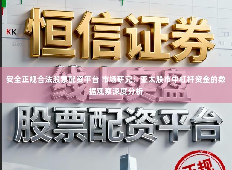 安全正规合法股票配资平台 市场研究：亚太股市中杠杆资金的数据观察深度分析