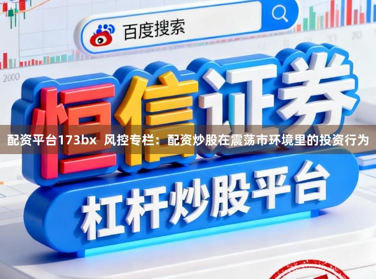 配资平台173bx  风控专栏：配资炒股在震荡市环境里的投资行为