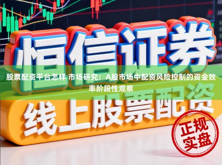 股票配资平台怎样 市场研究：A股市场中配资风险控制的资金效率阶段性观察