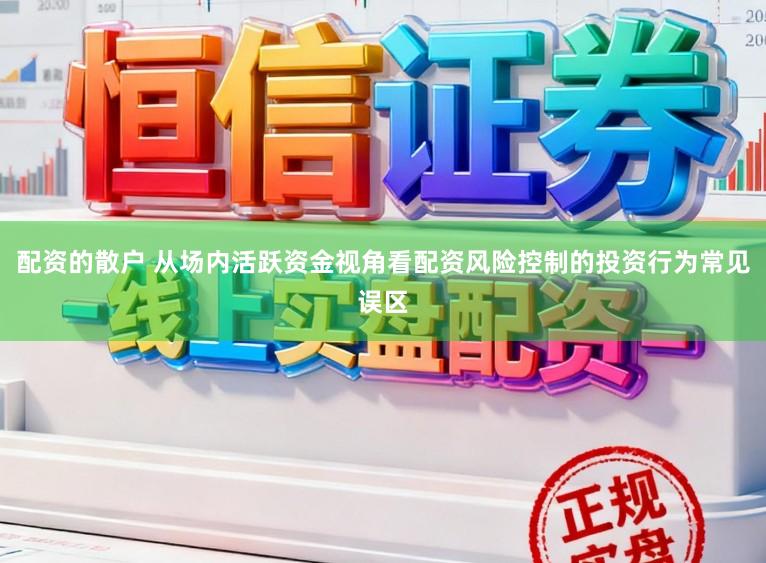 配资的散户 从场内活跃资金视角看配资风险控制的投资行为常见误区