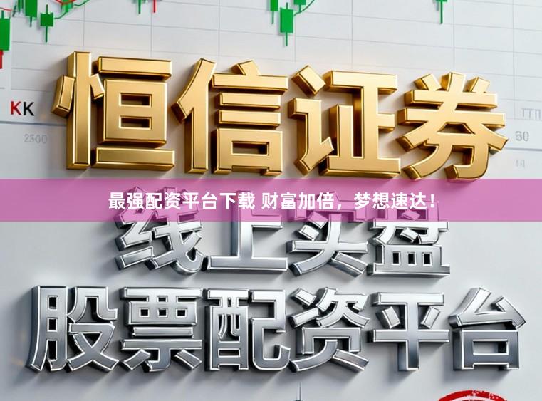 最强配资平台下载 财富加倍，梦想速达！