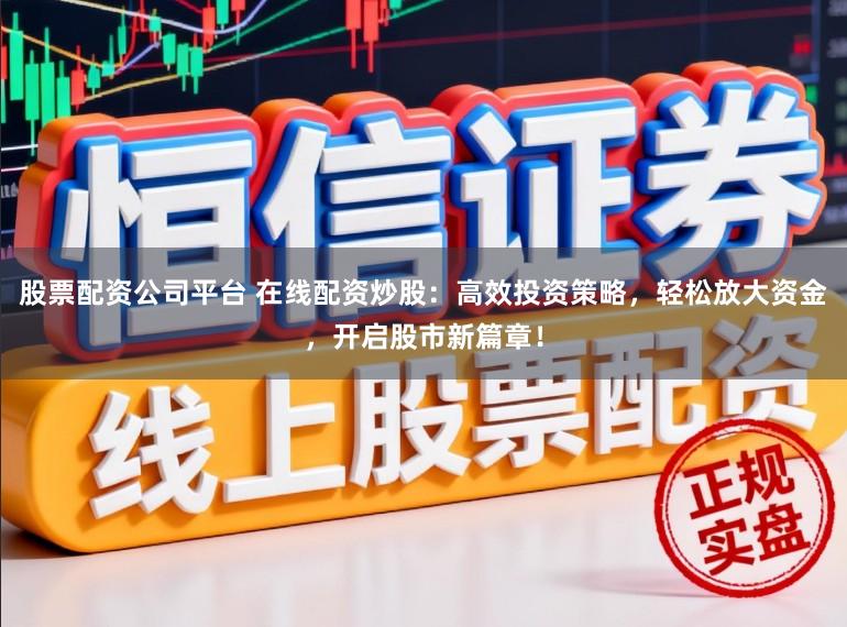 股票配资公司平台 在线配资炒股：高效投资策略，轻松放大资金，开启股市新篇章！