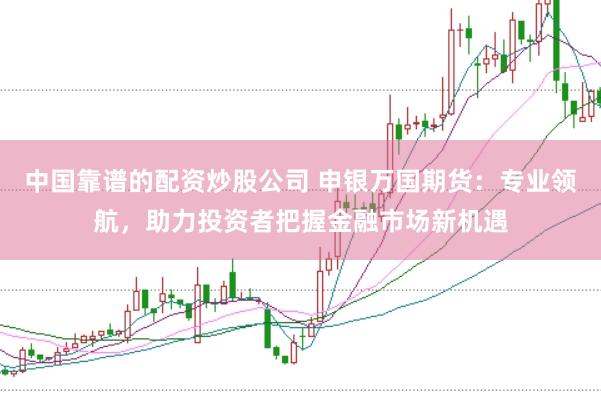 中国靠谱的配资炒股公司 申银万国期货：专业领航，助力投资者把握金融市场新机遇